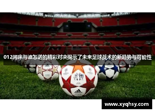 012河床与波怎诺的精彩对决揭示了未来足球战术的新趋势与可能性