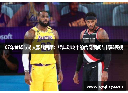 07年黄蜂与湖人激战回顾：经典对决中的传奇瞬间与精彩表现