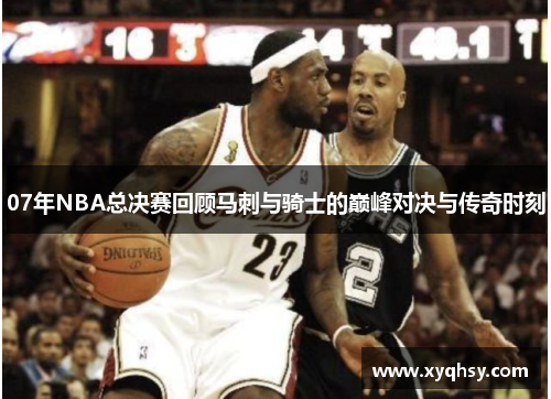 07年NBA总决赛回顾马刺与骑士的巅峰对决与传奇时刻