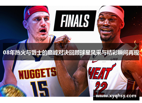 08年热火与爵士的巅峰对决回顾球星风采与精彩瞬间再现