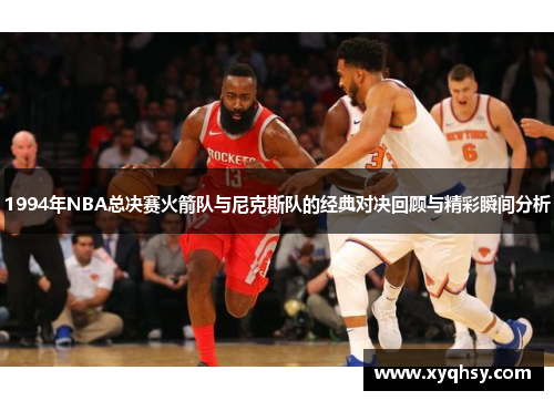 1994年NBA总决赛火箭队与尼克斯队的经典对决回顾与精彩瞬间分析