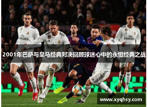 2001年巴萨与皇马经典对决回顾球迷心中的永恒经典之战