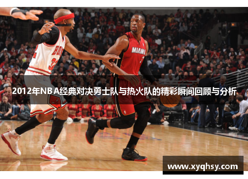 2012年NBA经典对决勇士队与热火队的精彩瞬间回顾与分析