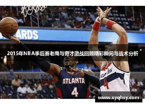 2015年NBA季后赛老鹰与奇才激战回顾精彩瞬间与战术分析
