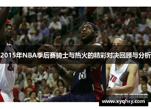 2015年NBA季后赛骑士与热火的精彩对决回顾与分析