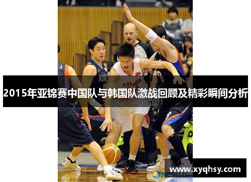 2015年亚锦赛中国队与韩国队激战回顾及精彩瞬间分析