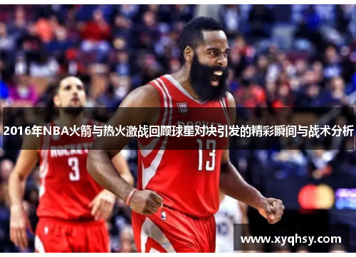 2016年NBA火箭与热火激战回顾球星对决引发的精彩瞬间与战术分析