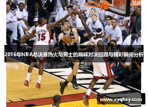 2016年NBA总决赛热火与勇士的巅峰对决回顾与精彩瞬间分析