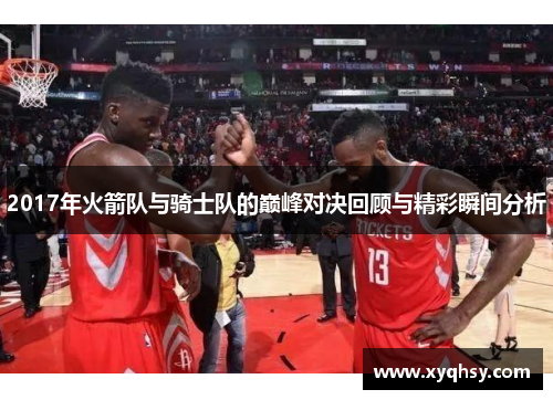2017年火箭队与骑士队的巅峰对决回顾与精彩瞬间分析