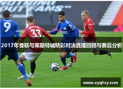 2017年曼联与莱斯特城精彩对决直播回顾与赛后分析