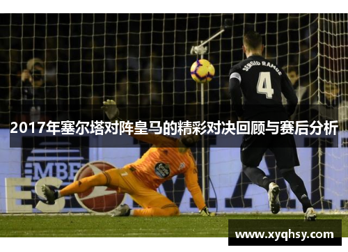 2017年塞尔塔对阵皇马的精彩对决回顾与赛后分析