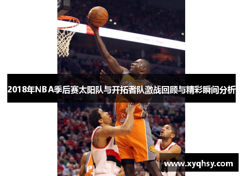 2018年NBA季后赛太阳队与开拓者队激战回顾与精彩瞬间分析