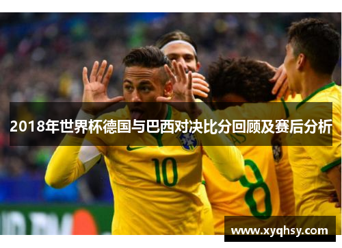 2018年世界杯德国与巴西对决比分回顾及赛后分析