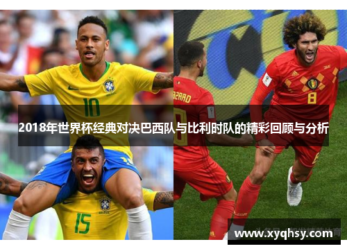 2018年世界杯经典对决巴西队与比利时队的精彩回顾与分析