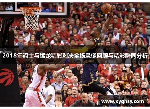 2018年骑士与猛龙精彩对决全场录像回顾与精彩瞬间分析