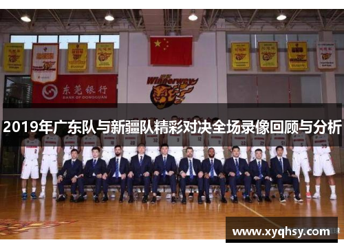 2019年广东队与新疆队精彩对决全场录像回顾与分析