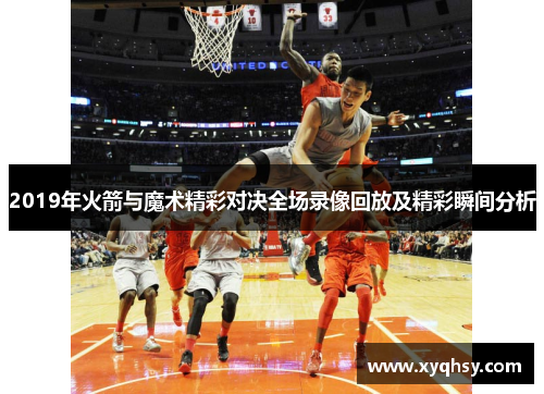 2019年火箭与魔术精彩对决全场录像回放及精彩瞬间分析