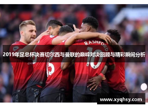 2019年足总杯决赛切尔西与曼联的巅峰对决回顾与精彩瞬间分析