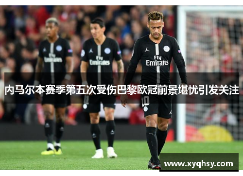 内马尔本赛季第五次受伤巴黎欧冠前景堪忧引发关注