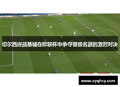 切尔西迎战基辅在欧联杯中争夺晋级名额的激烈对决
