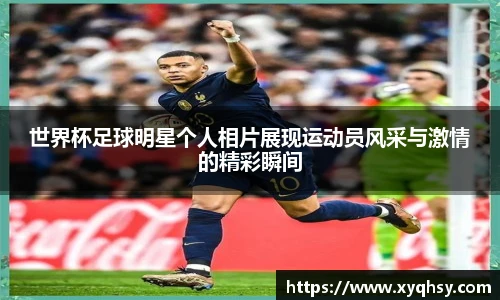 世界杯足球明星个人相片展现运动员风采与激情的精彩瞬间